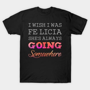 I wish I was felicia she's always going somewhere T-Shirt